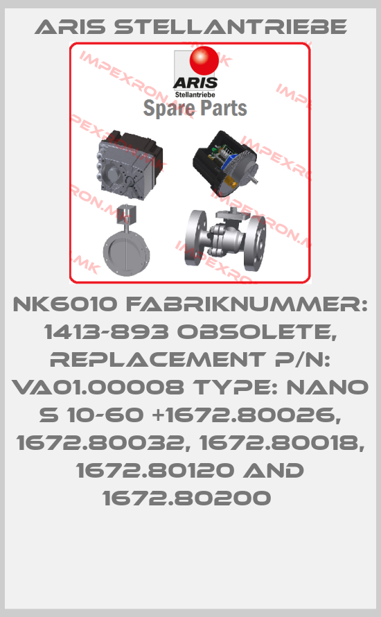 ARIS Stellantriebe-NK6010 Fabriknummer: 1413-893 obsolete, replacement P/N: VA01.00008 Type: Nano S 10-60 +1672.80026, 1672.80032, 1672.80018, 1672.80120 and 1672.80200 price