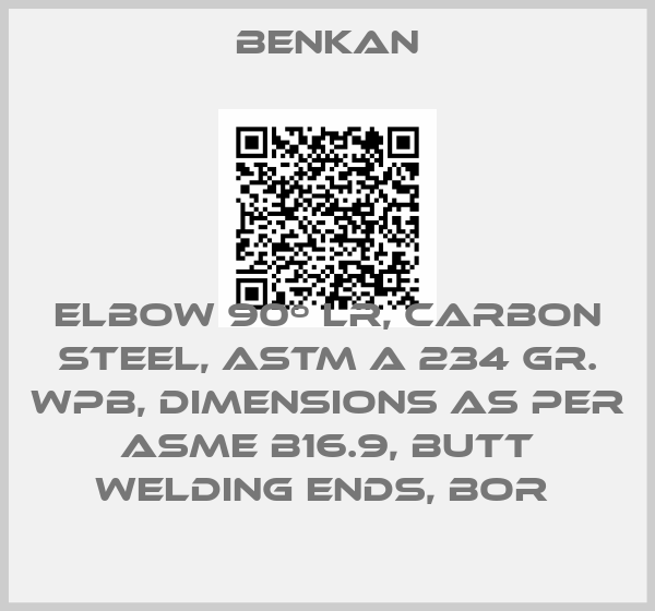 Benkan-ELBOW 90º LR, CARBON STEEL, ASTM A 234 GR. WPB, DIMENSIONS AS PER ASME B16.9, BUTT WELDING ENDS, BOR price