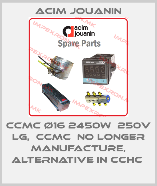 Acim Jouanin-CCMC ø16 2450W  250V Lg,  CCMC  no longer manufacture, alternative in CCHC price