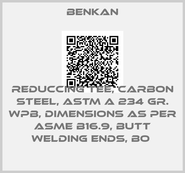 Benkan-REDUCCING TEE, CARBON STEEL, ASTM A 234 GR. WPB, DIMENSIONS AS PER ASME B16.9, BUTT WELDING ENDS, BO price