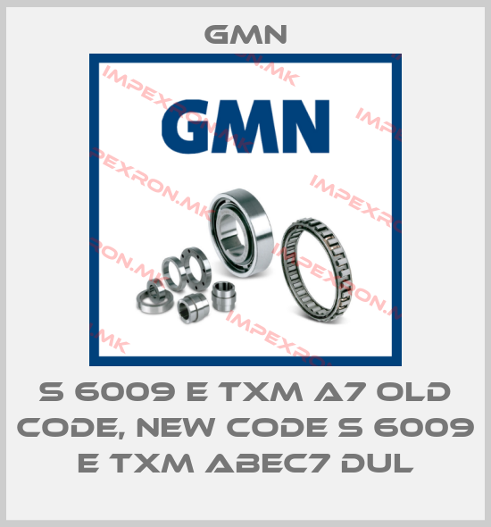 Gmn-S 6009 E TXM A7 old code, new code S 6009 E TXM ABEC7 DULprice